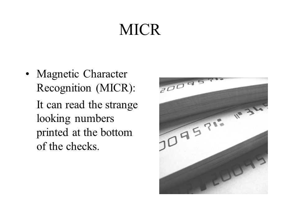 MICR Magnetic Character Recognition (MICR): It can read the strange looking numbers printed at the bottom of the checks.