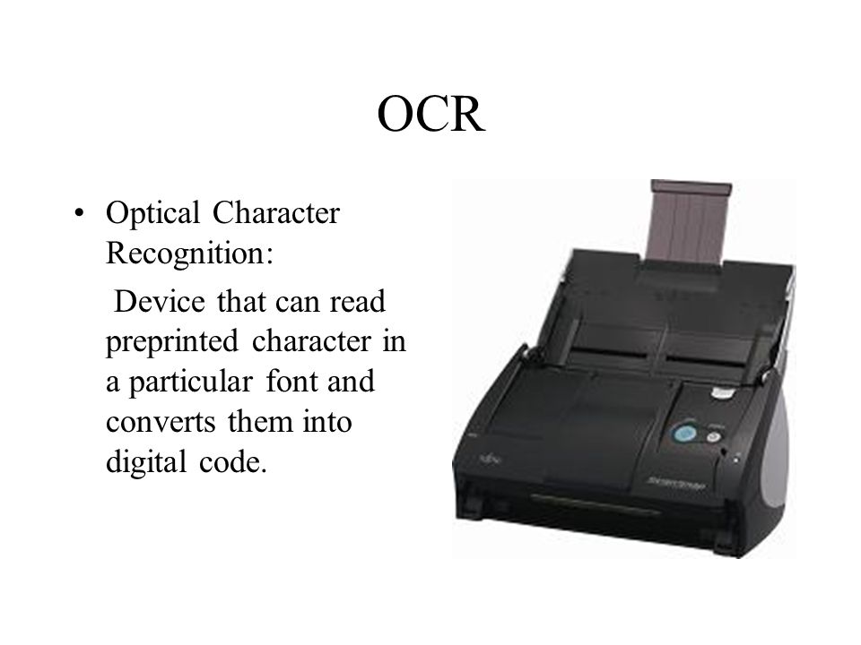 OCR Optical Character Recognition: Device that can read preprinted character in a particular font and converts them into digital code.
