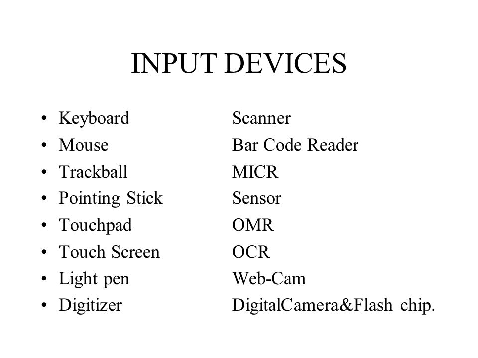 INPUT DEVICES KeyboardScanner MouseBar Code Reader TrackballMICR Pointing StickSensor TouchpadOMR Touch ScreenOCR Light pen Web-Cam DigitizerDigitalCamera&Flash chip.