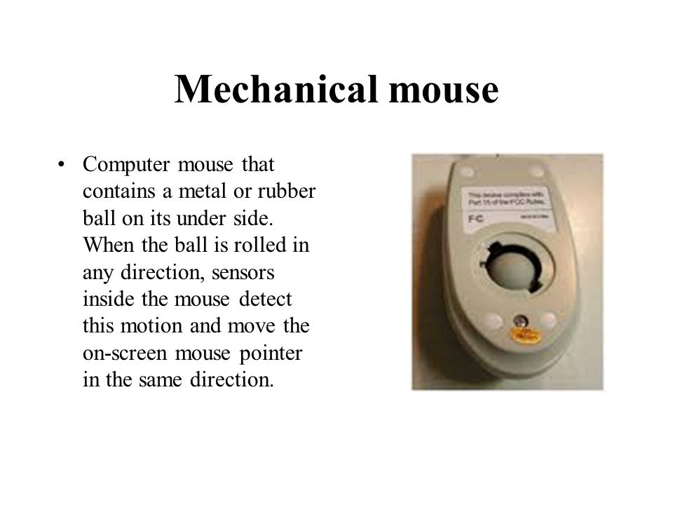 Mechanical mouse Computer mouse that contains a metal or rubber ball on its under side.