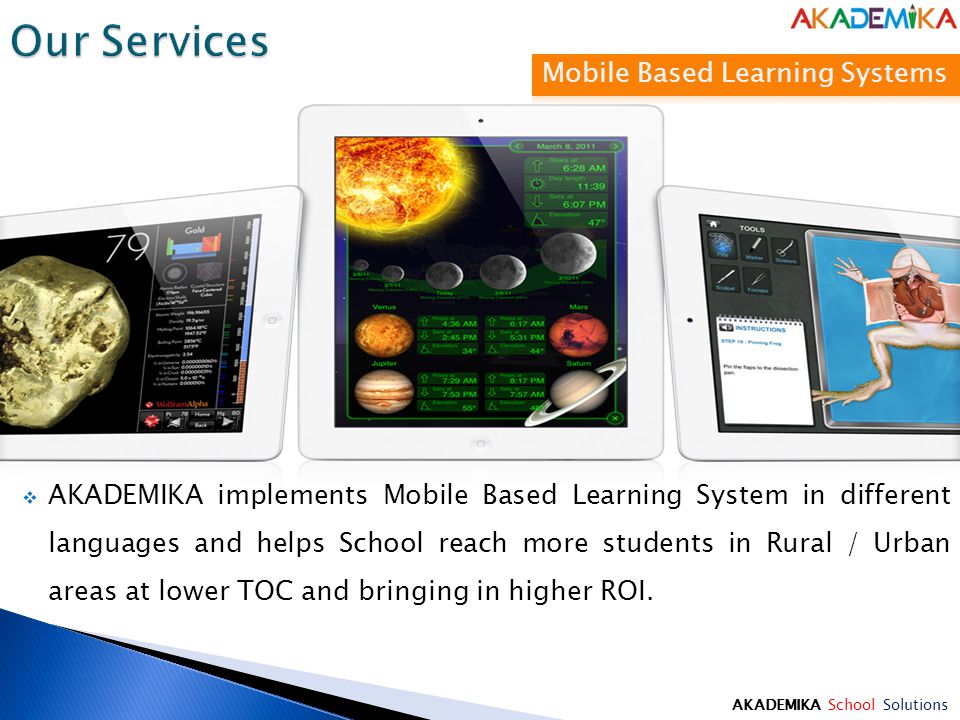 AKADEMIKA School Solutions  AKADEMIKA implements Mobile Based Learning System in different languages and helps School reach more students in Rural / Urban areas at lower TOC and bringing in higher ROI.