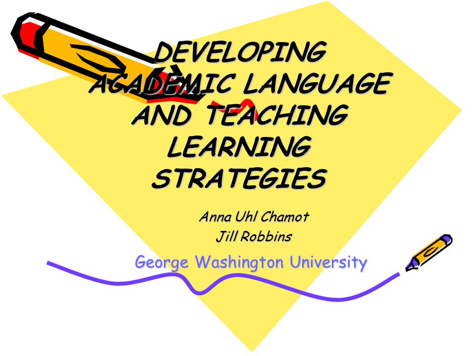 DEVELOPING ACADEMIC LANGUAGE AND TEACHING LEARNING STRATEGIES Anna Uhl Chamot Jill Robbins George Washington University