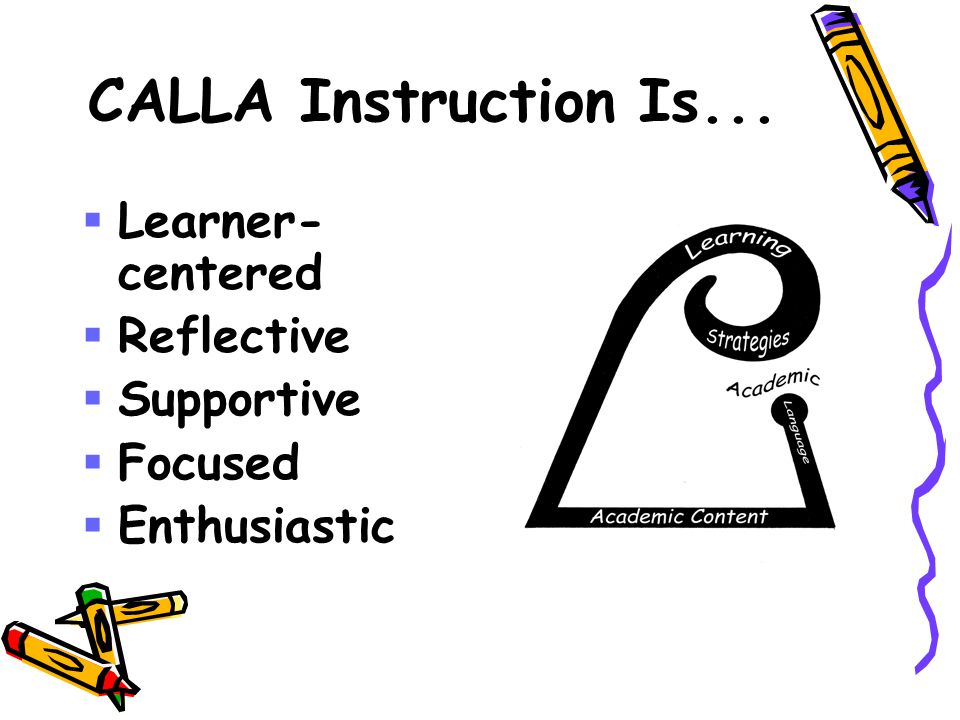 CALLA Instruction Is...  Learner- centered  Reflective  Supportive  Focused  Enthusiastic