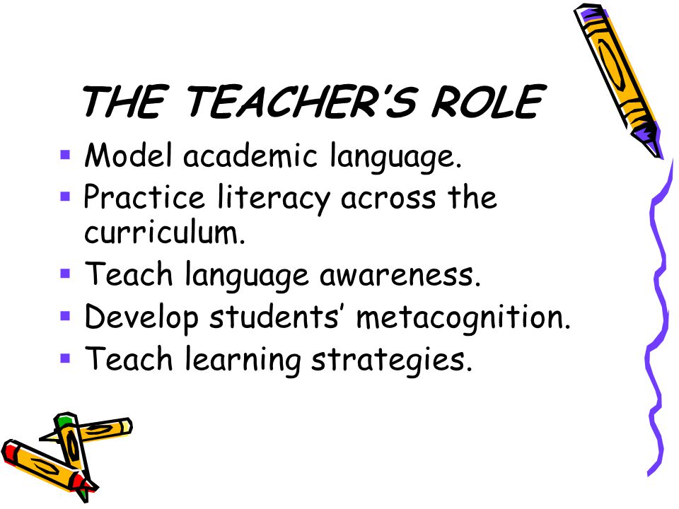 THE TEACHER’S ROLE  Model academic language.  Practice literacy across the curriculum.