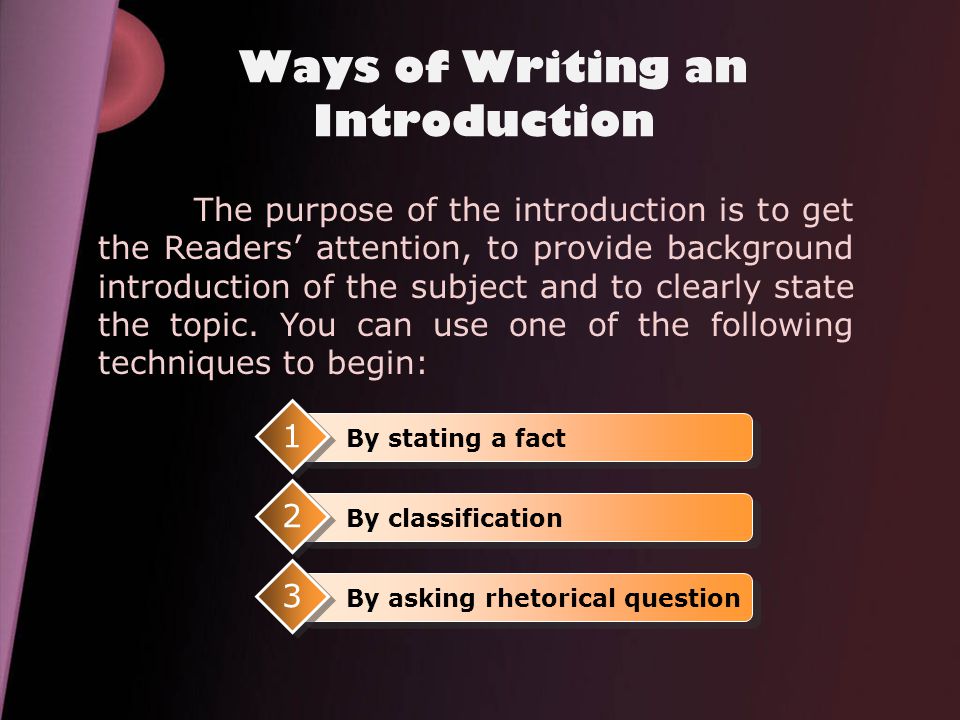Ways of Writing an Introduction The purpose of the introduction is to get the Readers’ attention, to provide background introduction of the subject and to clearly state the topic.