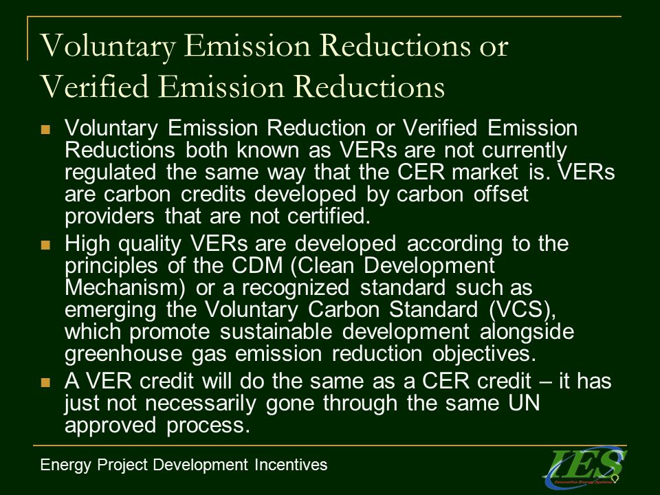 Voluntary Emission Reductions or Verified Emission Reductions Voluntary Emission Reduction or Verified Emission Reductions both known as VERs are not currently regulated the same way that the CER market is.