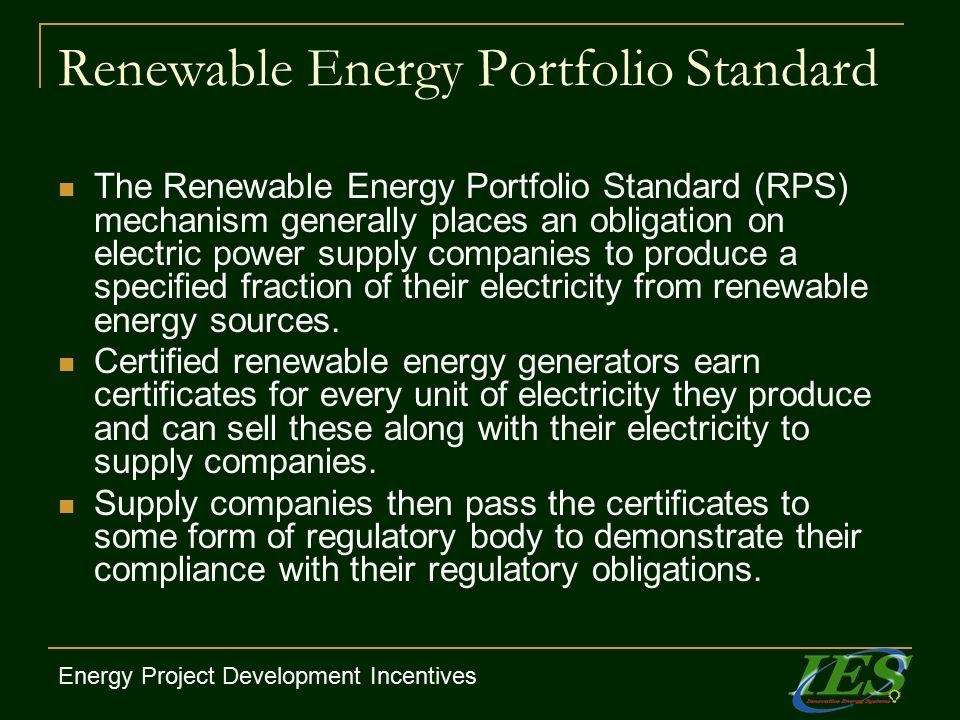 Renewable Energy Portfolio Standard The Renewable Energy Portfolio Standard (RPS) mechanism generally places an obligation on electric power supply companies to produce a specified fraction of their electricity from renewable energy sources.