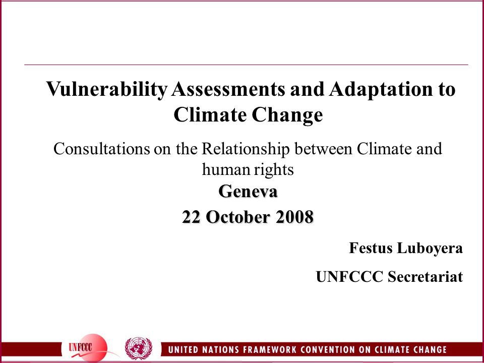 Vulnerability Assessments and Adaptation to Climate Change Consultations on the Relationship between Climate and human rightsGeneva 22 October 2008 Festus Luboyera UNFCCC Secretariat