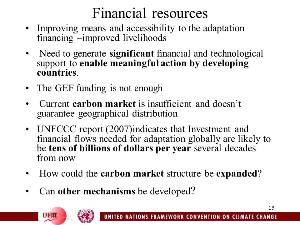 15 Financial resources Improving means and accessibility to the adaptation financing –improved livelihoods Need to generate significant financial and technological support to enable meaningful action by developing countries.