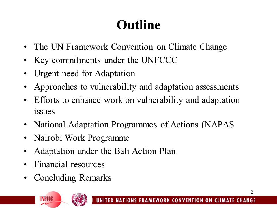 2 Outline The UN Framework Convention on Climate Change Key commitments under the UNFCCC Urgent need for Adaptation Approaches to vulnerability and adaptation assessments Efforts to enhance work on vulnerability and adaptation issues National Adaptation Programmes of Actions (NAPAS Nairobi Work Programme Adaptation under the Bali Action Plan Financial resources Concluding Remarks