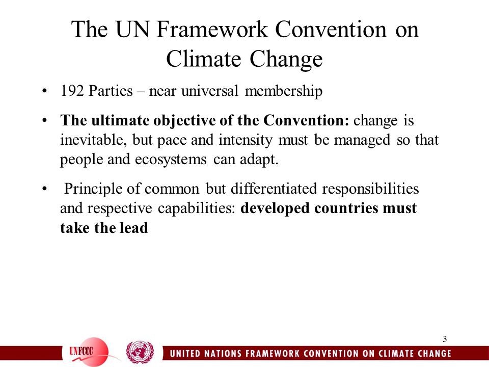 3 The UN Framework Convention on Climate Change 192 Parties – near universal membership The ultimate objective of the Convention: change is inevitable, but pace and intensity must be managed so that people and ecosystems can adapt.