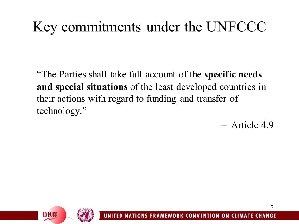 7 Key commitments under the UNFCCC The Parties shall take full account of the specific needs and special situations of the least developed countries in their actions with regard to funding and transfer of technology. –Article 4.9