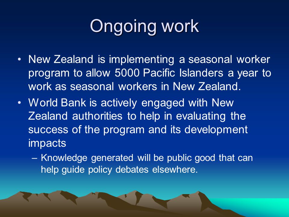 Ongoing work New Zealand is implementing a seasonal worker program to allow 5000 Pacific Islanders a year to work as seasonal workers in New Zealand.