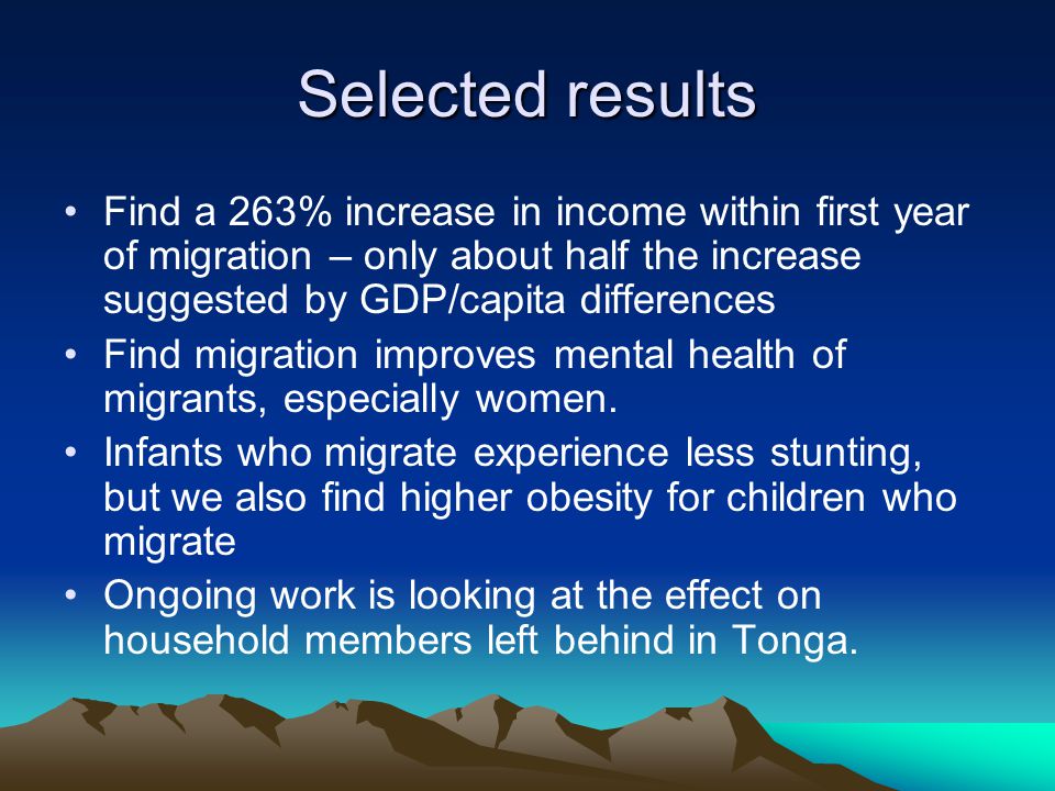 Selected results Find a 263% increase in income within first year of migration – only about half the increase suggested by GDP/capita differences Find migration improves mental health of migrants, especially women.