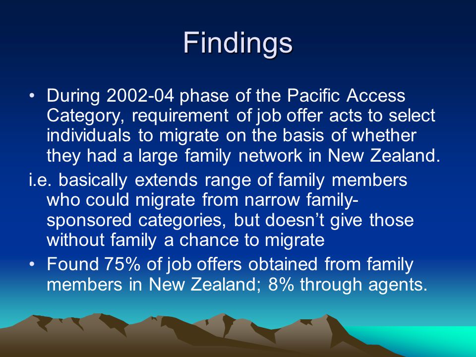 Findings During phase of the Pacific Access Category, requirement of job offer acts to select individuals to migrate on the basis of whether they had a large family network in New Zealand.