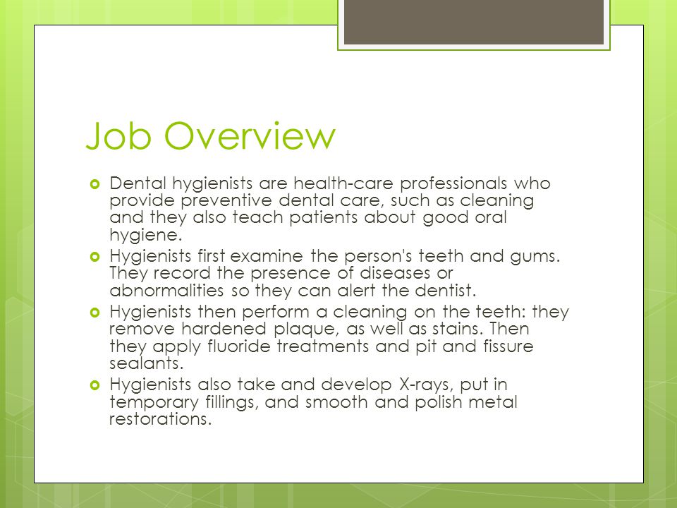 Job Overview  Dental hygienists are health-care professionals who provide preventive dental care, such as cleaning and they also teach patients about good oral hygiene.