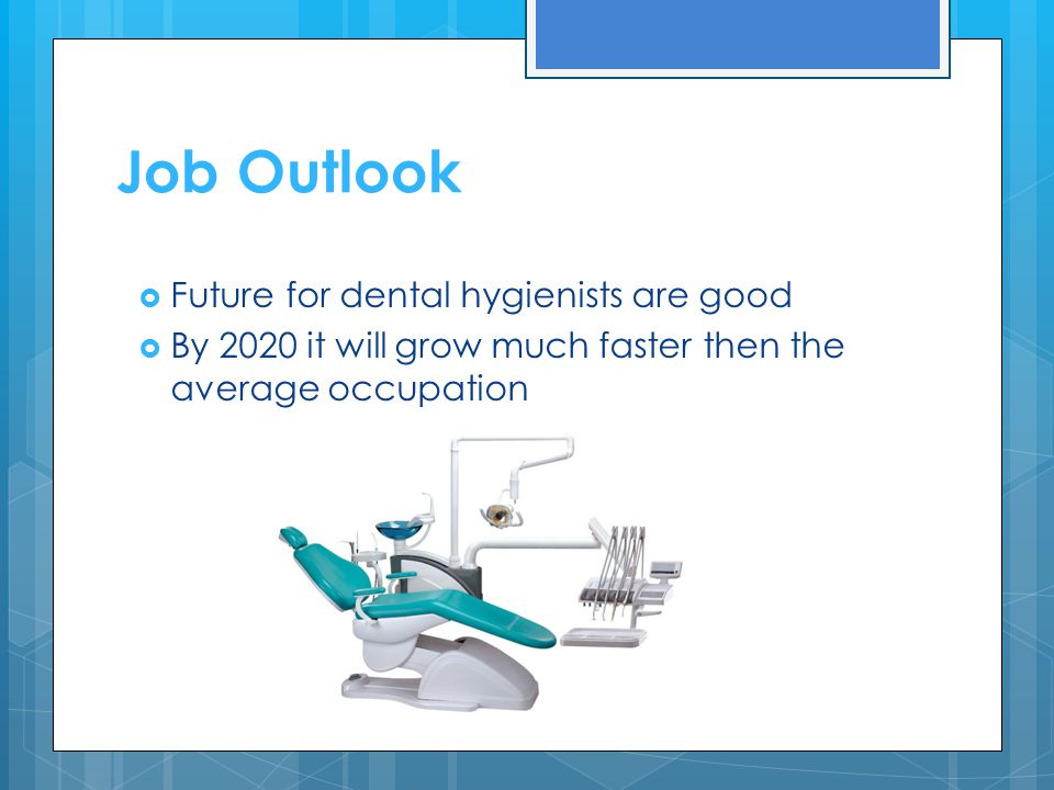 Job Outlook  Future for dental hygienists are good  By 2020 it will grow much faster then the average occupation