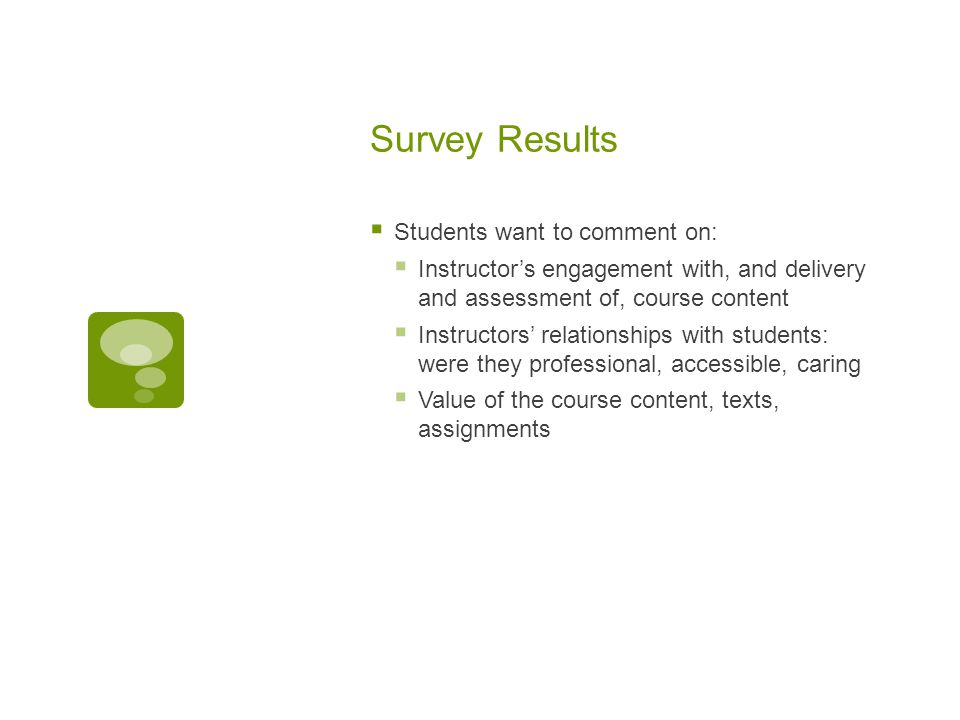 Survey Results  Students want to comment on:  Instructor’s engagement with, and delivery and assessment of, course content  Instructors’ relationships with students: were they professional, accessible, caring  Value of the course content, texts, assignments