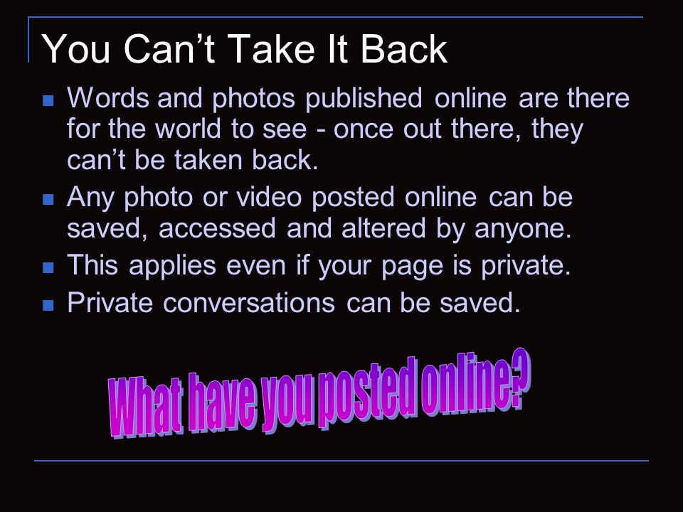 You Can’t Take It Back Words and photos published online are there for the world to see - once out there, they can’t be taken back.