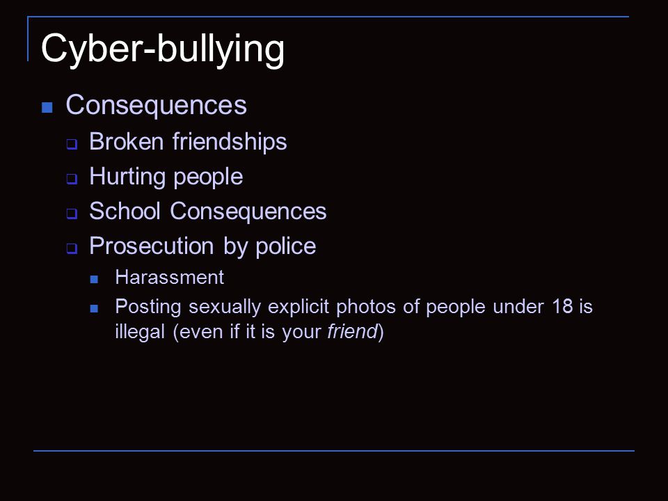 Cyber-bullying Consequences  Broken friendships  Hurting people  School Consequences  Prosecution by police Harassment Posting sexually explicit photos of people under 18 is illegal (even if it is your friend)