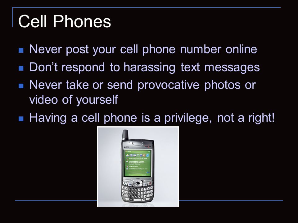 Cell Phones Never post your cell phone number online Don’t respond to harassing text messages Never take or send provocative photos or video of yourself Having a cell phone is a privilege, not a right!