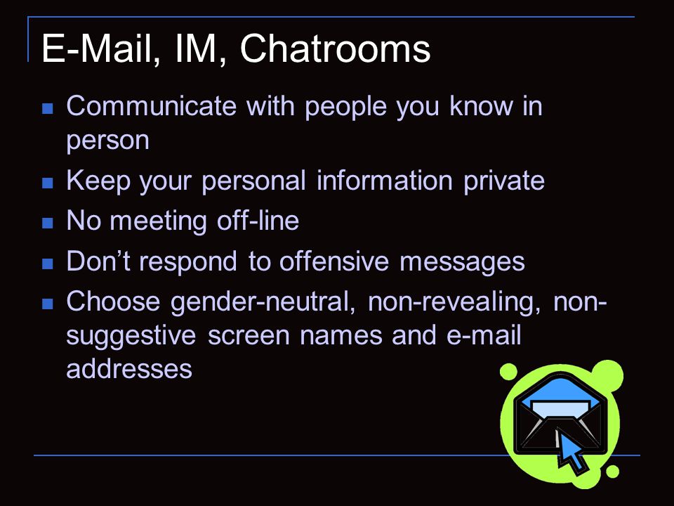 , IM, Chatrooms Communicate with people you know in person Keep your personal information private No meeting off-line Don’t respond to offensive messages Choose gender-neutral, non-revealing, non- suggestive screen names and  addresses