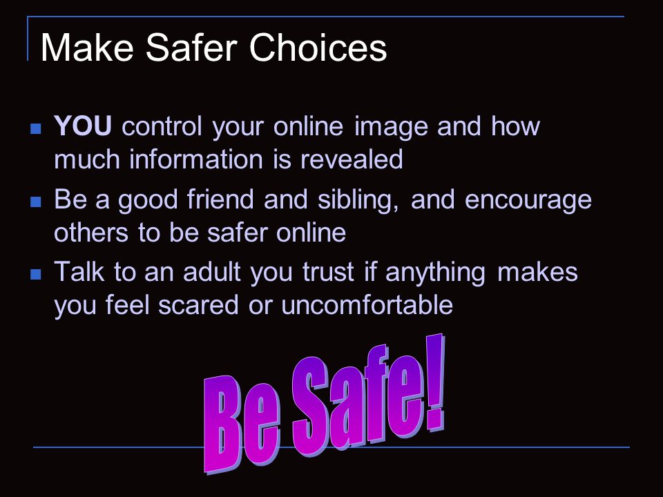 Make Safer Choices YOU control your online image and how much information is revealed Be a good friend and sibling, and encourage others to be safer online Talk to an adult you trust if anything makes you feel scared or uncomfortable