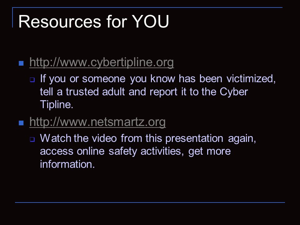 Resources for YOU    If you or someone you know has been victimized, tell a trusted adult and report it to the Cyber Tipline.