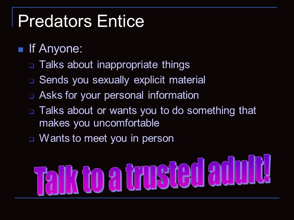 Predators Entice If Anyone:  Talks about inappropriate things  Sends you sexually explicit material  Asks for your personal information  Talks about or wants you to do something that makes you uncomfortable  Wants to meet you in person