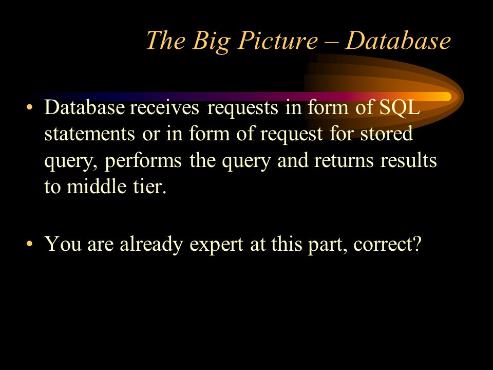 The Big Picture – Database Database receives requests in form of SQL statements or in form of request for stored query, performs the query and returns results to middle tier.