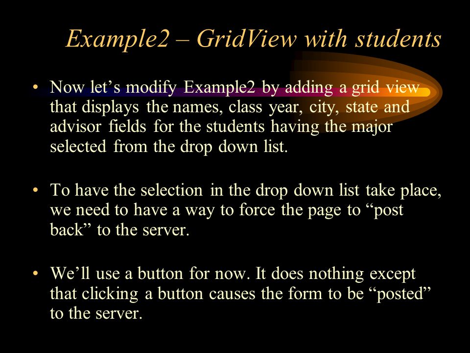 Example2 – GridView with students Now let’s modify Example2 by adding a grid view that displays the names, class year, city, state and advisor fields for the students having the major selected from the drop down list.