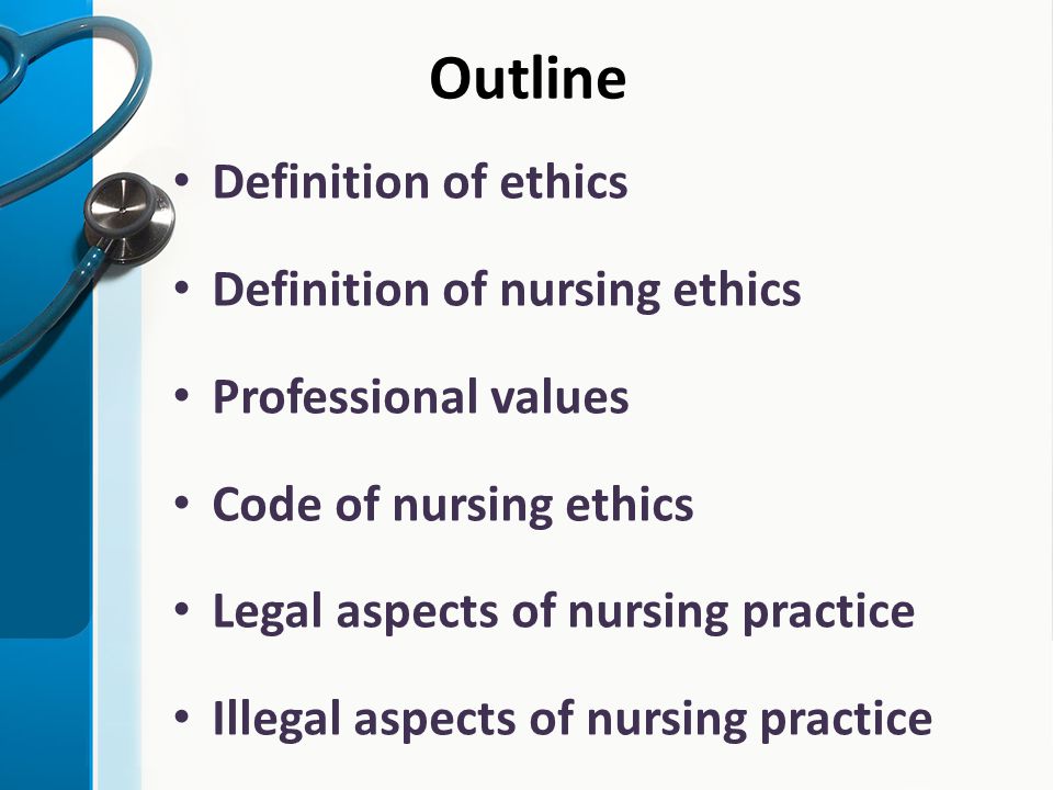 Outline Definition of ethics Definition of nursing ethics Professional values Code of nursing ethics Legal aspects of nursing practice Illegal aspects of nursing practice