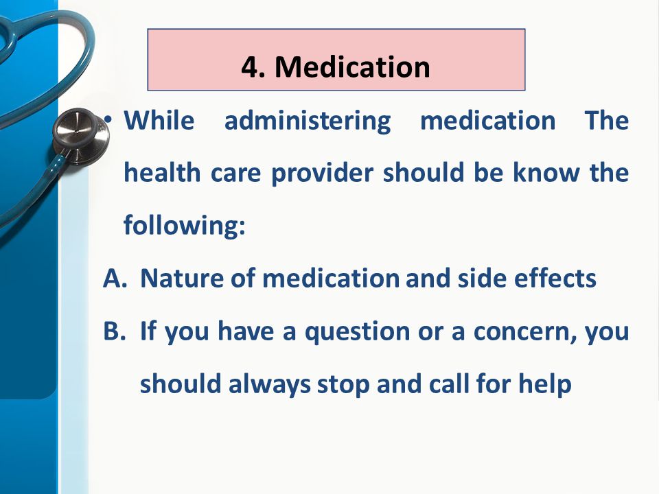 While administering medication The health care provider should be know the following: A.Nature of medication and side effects B.If you have a question or a concern, you should always stop and call for help 4.
