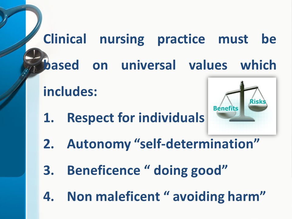 Clinical nursing practice must be based on universal values which includes: 1.Respect for individuals 2.Autonomy self-determination 3.Beneficence doing good 4.Non maleficent avoiding harm