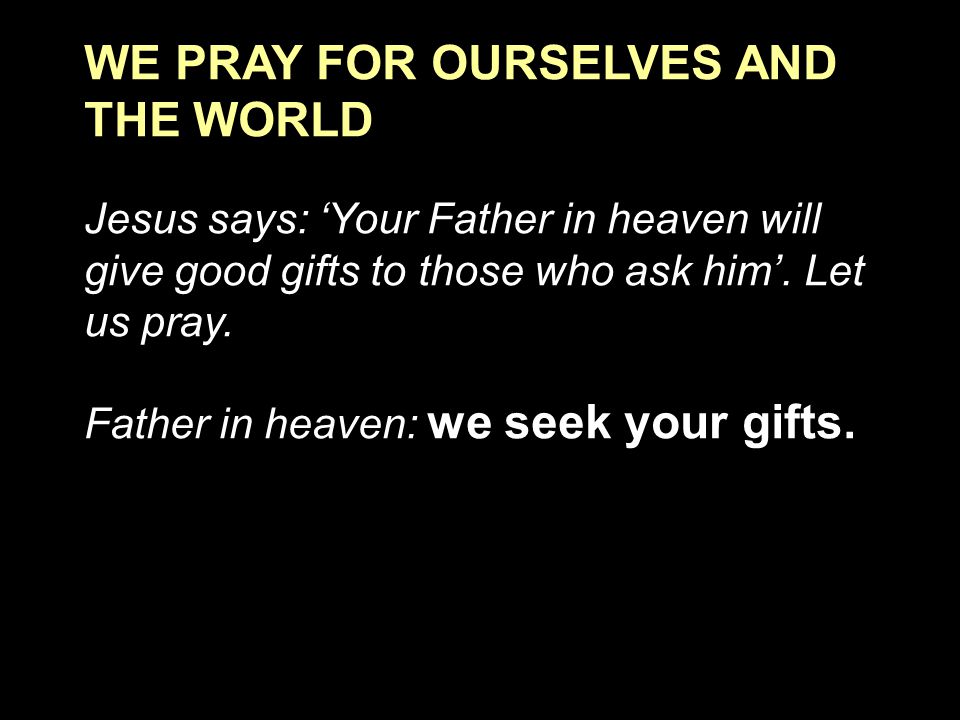 WE PRAY FOR OURSELVES AND THE WORLD Jesus says: ‘Your Father in heaven will give good gifts to those who ask him’.