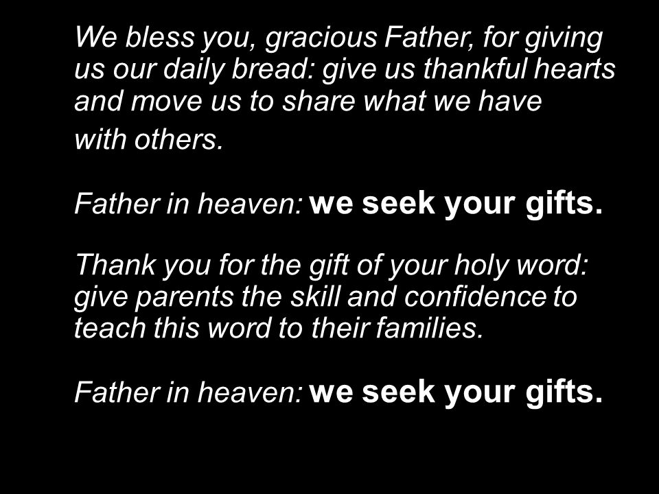 We bless you, gracious Father, for giving us our daily bread: give us thankful hearts and move us to share what we have with others.