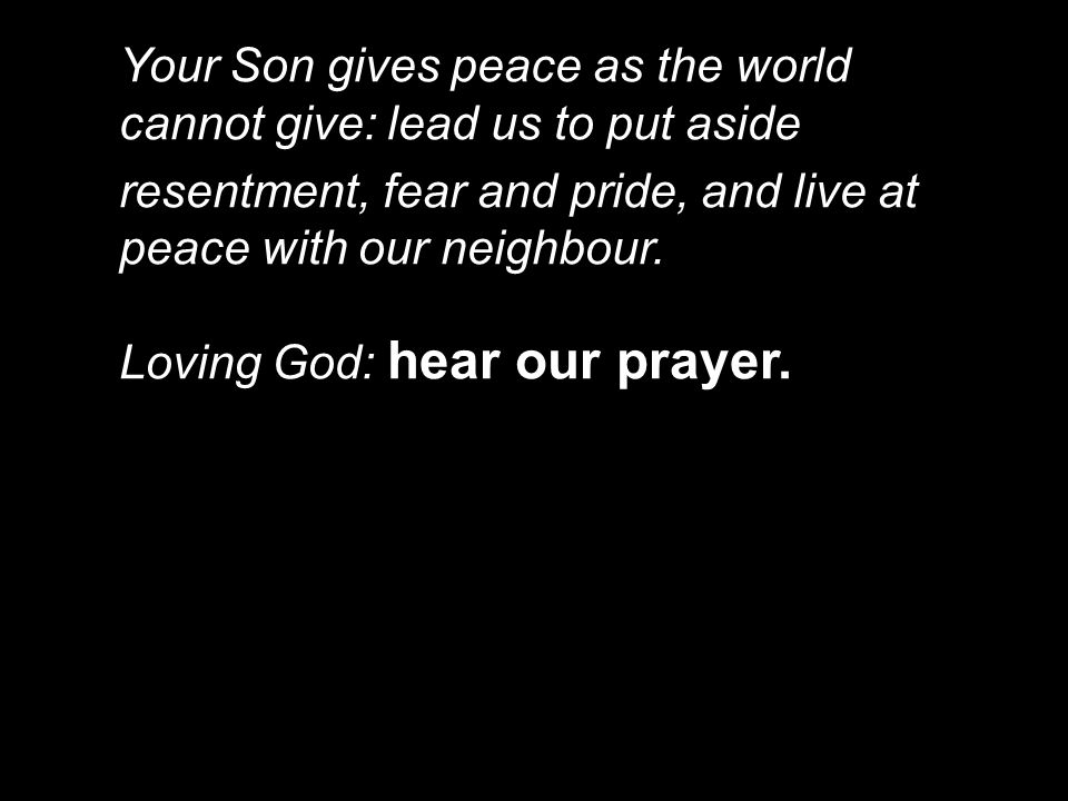 Your Son gives peace as the world cannot give: lead us to put aside resentment, fear and pride, and live at peace with our neighbour.