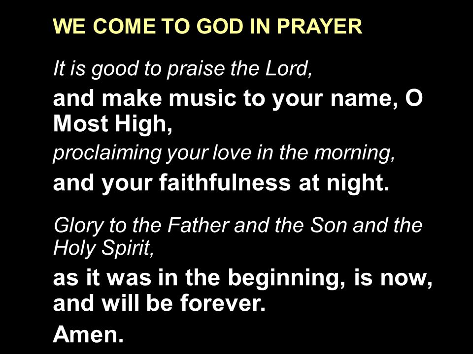 WE COME TO GOD IN PRAYER It is good to praise the Lord, and make music to your name, O Most High, proclaiming your love in the morning, and your faithfulness at night.