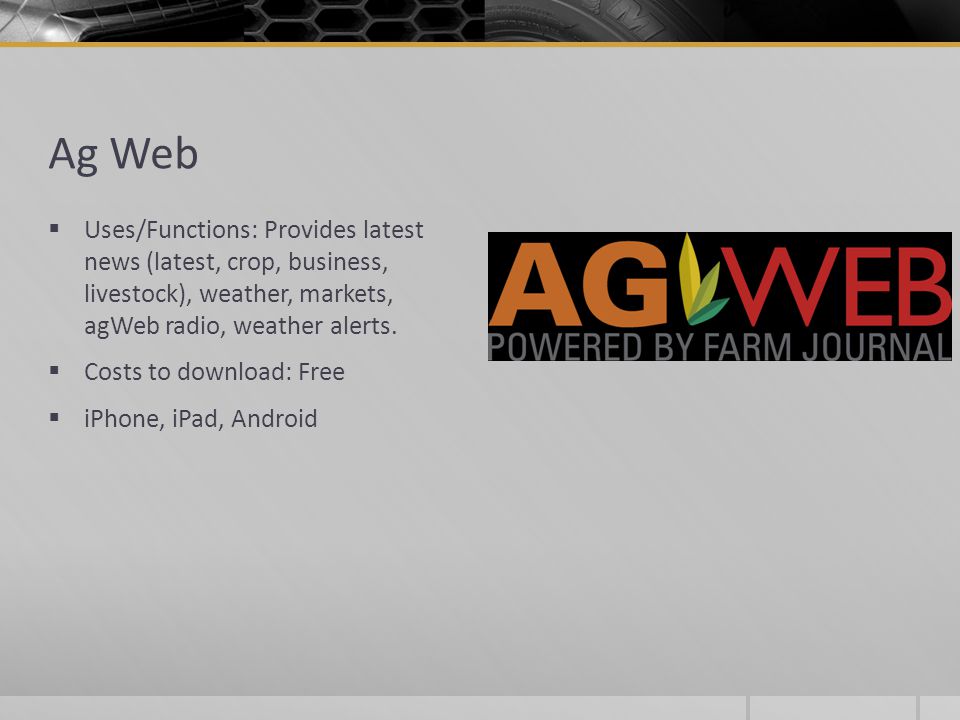Ag Web  Uses/Functions: Provides latest news (latest, crop, business, livestock), weather, markets, agWeb radio, weather alerts.