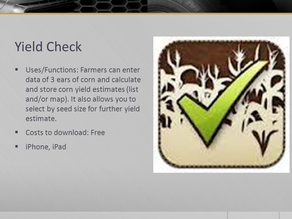 Yield Check  Uses/Functions: Farmers can enter data of 3 ears of corn and calculate and store corn yield estimates (list and/or map).