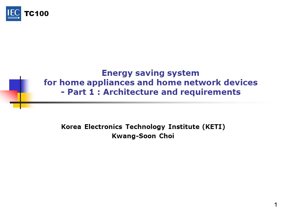 TC100 1 Energy saving system for home appliances and home network devices - Part 1 : Architecture and requirements Korea Electronics Technology Institute (KETI) Kwang-Soon Choi