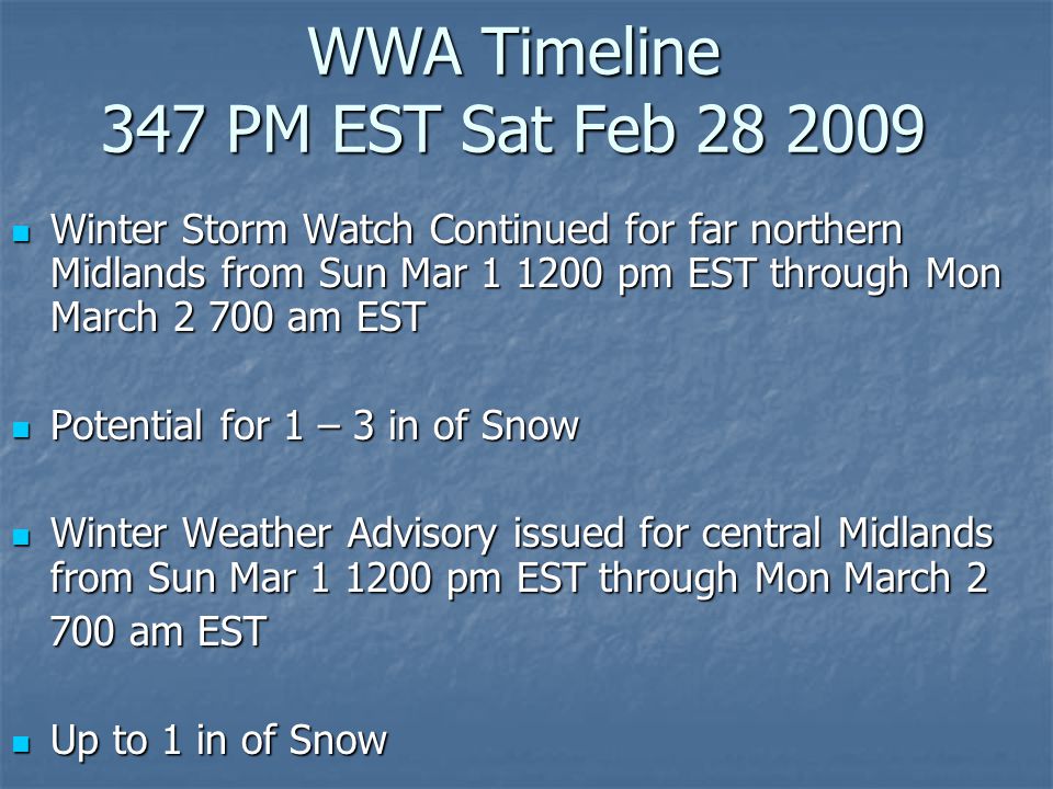 WWA Timeline 347 PM EST Sat Feb Winter Storm Watch Continued for far northern Midlands from Sun Mar pm EST through Mon March am EST Winter Storm Watch Continued for far northern Midlands from Sun Mar pm EST through Mon March am EST Potential for 1 – 3 in of Snow Potential for 1 – 3 in of Snow Winter Weather Advisory issued for central Midlands from Sun Mar pm EST through Mon March 2 Winter Weather Advisory issued for central Midlands from Sun Mar pm EST through Mon March am EST 700 am EST Up to 1 in of Snow Up to 1 in of Snow