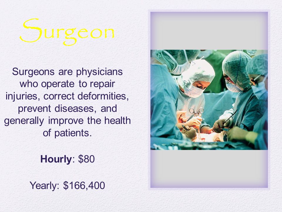 Surgeon Surgeons are physicians who operate to repair injuries, correct deformities, prevent diseases, and generally improve the health of patients.
