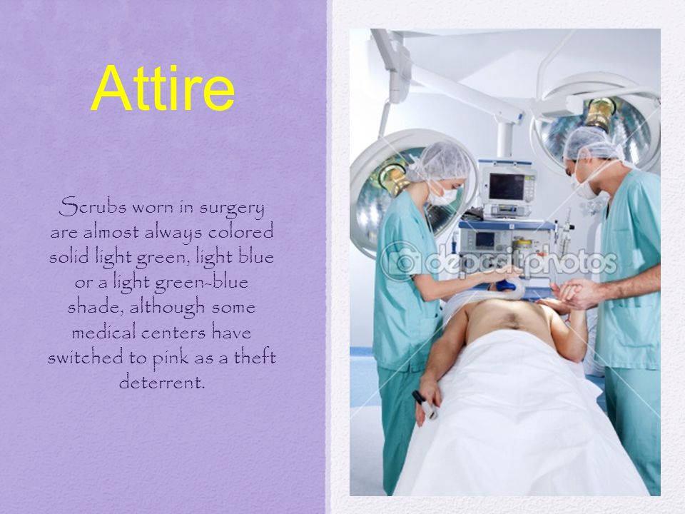 Attire Scrubs worn in surgery are almost always colored solid light green, light blue or a light green-blue shade, although some medical centers have switched to pink as a theft deterrent.