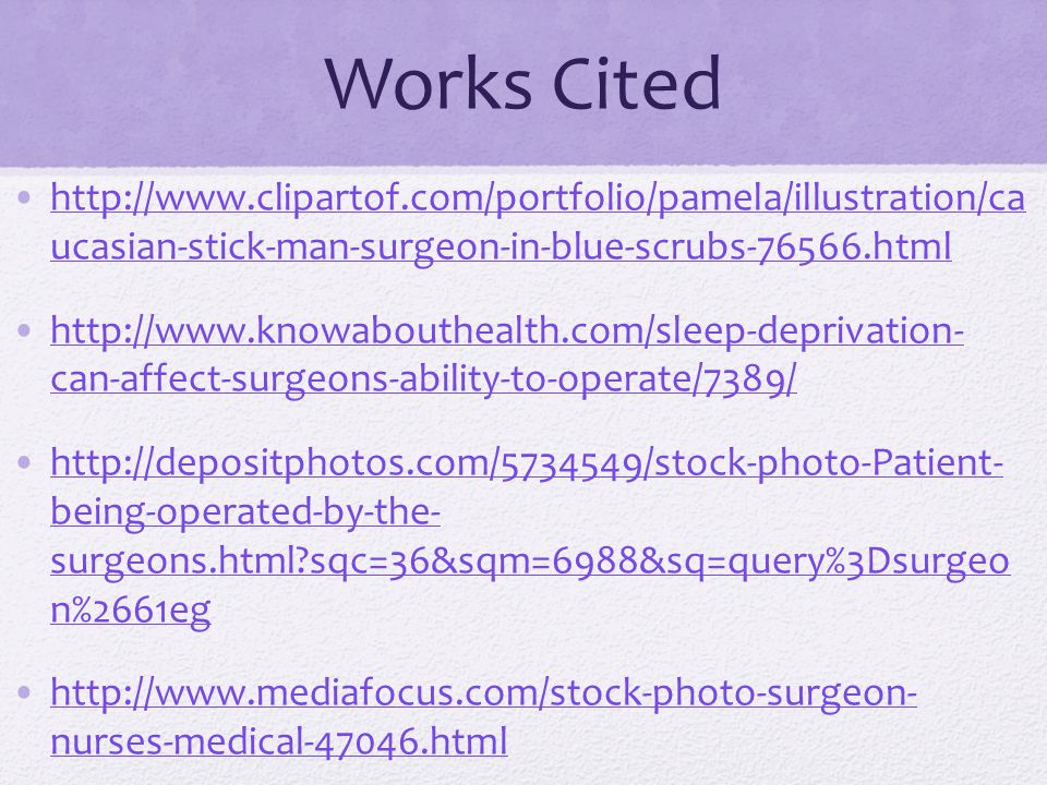 Works Cited   ucasian-stick-man-surgeon-in-blue-scrubs htmlhttp://  ucasian-stick-man-surgeon-in-blue-scrubs html   can-affect-surgeons-ability-to-operate/7389/  can-affect-surgeons-ability-to-operate/7389/   being-operated-by-the- surgeons.html sqc=36&sqm=6988&sq=query%3Dsurgeo n%2661eghttp://depositphotos.com/ /stock-photo-Patient- being-operated-by-the- surgeons.html sqc=36&sqm=6988&sq=query%3Dsurgeo n%2661eg   nurses-medical htmlhttp://  nurses-medical html