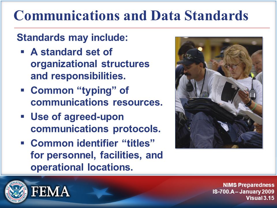 NIMS Preparedness IS-700.A – January 2009 Visual 3.15 Communications and Data Standards Standards may include:  A standard set of organizational structures and responsibilities.