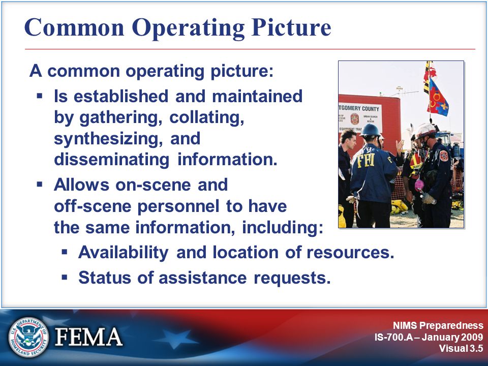 NIMS Preparedness IS-700.A – January 2009 Visual 3.5 Common Operating Picture A common operating picture:  Is established and maintained by gathering, collating, synthesizing, and disseminating information.
