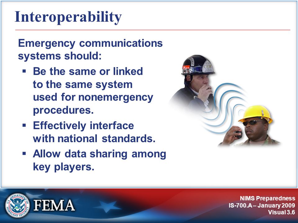 NIMS Preparedness IS-700.A – January 2009 Visual 3.6 Interoperability Emergency communications systems should:  Be the same or linked to the same system used for nonemergency procedures.