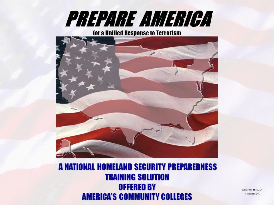 PREPARE AMERICA for a Unified Response to Terrorism A NATIONAL HOMELAND SECURITY PREPAREDNESS TRAINING SOLUTION OFFERED BY AMERICA’S COMMUNITY COLLEGES Revised as of 2/02/04 Washington D.C.