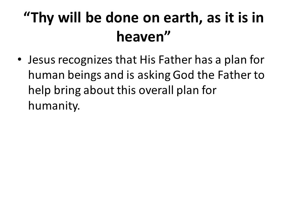 Thy will be done on earth, as it is in heaven Jesus recognizes that His Father has a plan for human beings and is asking God the Father to help bring about this overall plan for humanity.